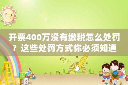 開票400萬沒有繳稅怎么處罰？這些處罰方式你必須知道