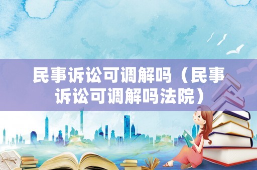 民事訴訟可調(diào)解嗎（民事訴訟可調(diào)解嗎法院）