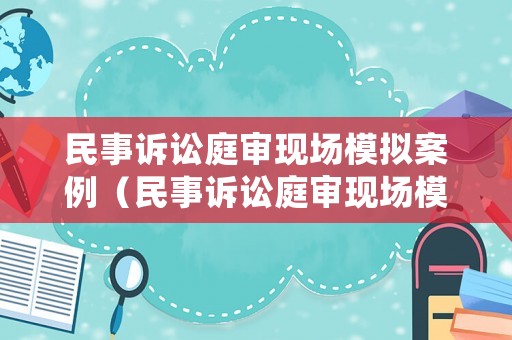 民事訴訟庭審現(xiàn)場模擬案例（民事訴訟庭審現(xiàn)場模擬案例視頻）