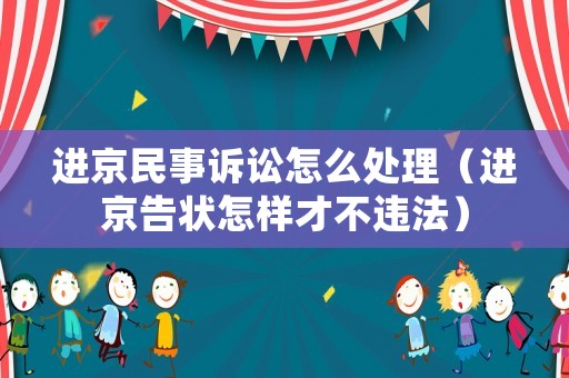 進京民事訴訟怎么處理（進京告狀怎樣才不違法）