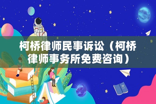 柯橋律師民事訴訟（柯橋律師事務(wù)所免費(fèi)咨詢）