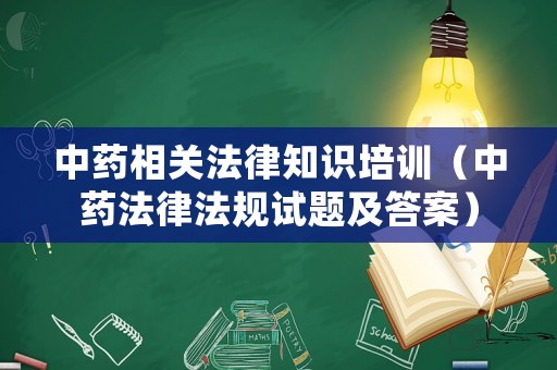 中藥相關(guān)法律知識培訓(xùn)（中藥法律法規(guī)試題及答案）