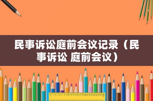 民事訴訟庭前會(huì)議記錄（民事訴訟 庭前會(huì)議）
