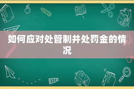 如何應(yīng)對(duì)處管制并處罰金的情況