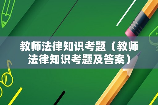 教師法律知識(shí)考題（教師法律知識(shí)考題及答案）