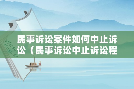 民事訴訟案件如何中止訴訟（民事訴訟中止訴訟程序）