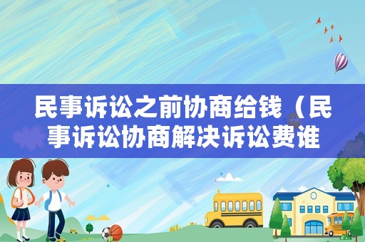 民事訴訟之前協(xié)商給錢（民事訴訟協(xié)商解決訴訟費(fèi)誰出）