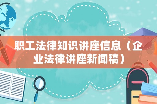 職工法律知識講座信息（企業(yè)法律講座新聞稿）