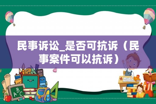 民事訴訟_是否可抗訴（民事案件可以抗訴）