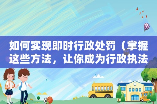 如何實現(xiàn)即時行政處罰（掌握這些方法，讓你成為行政執(zhí)法的高手）