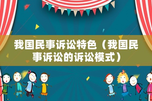 我國民事訴訟特色（我國民事訴訟的訴訟模式）