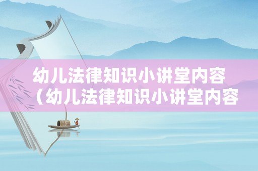 幼兒法律知識小講堂內(nèi)容（幼兒法律知識小講堂內(nèi)容怎么寫）
