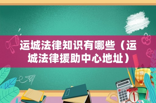 運(yùn)城法律知識(shí)有哪些（運(yùn)城法律援助中心地址）