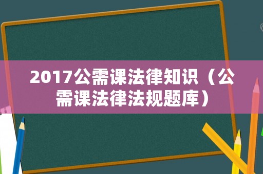 2017公需課法律知識（公需課法律法規(guī)題庫）