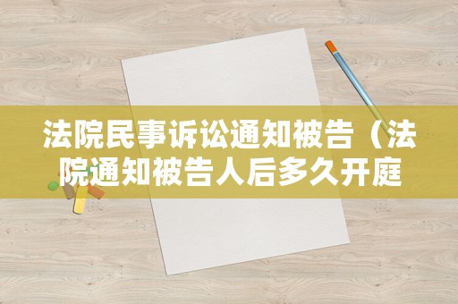 法院民事訴訟通知被告（法院通知被告人后多久開庭）