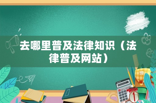 去哪里普及法律知識（法律普及網(wǎng)站）