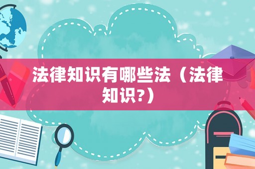 法律知識(shí)有哪些法（法律知識(shí)?）