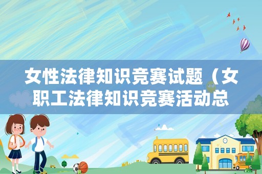女性法律知識競賽試題（女職工法律知識競賽活動總結(jié)）