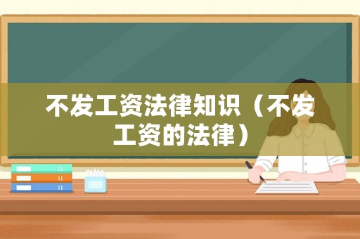 不發(fā)工資法律知識(shí)（不發(fā)工資的法律）