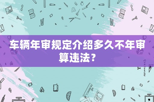 車輛年審規(guī)定介紹多久不年審算違法？