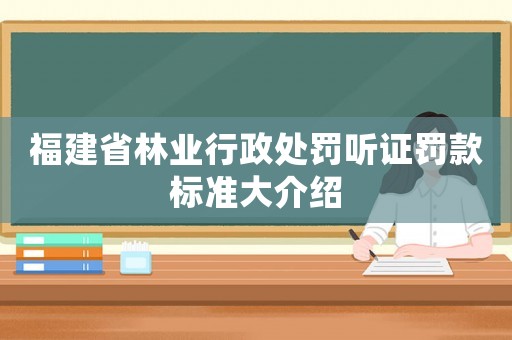 福建省林業(yè)行政處罰聽證罰款標準大介紹