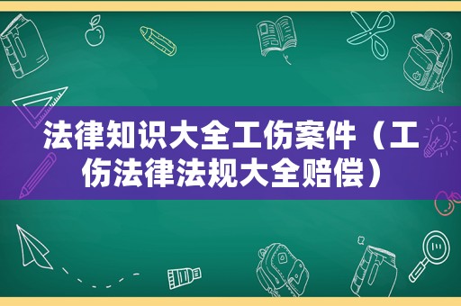 法律知識大全工傷案件（工傷法律法規(guī)大全賠償）