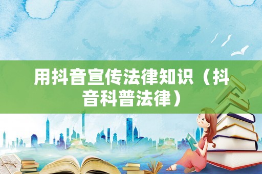 用抖音宣傳法律知識（抖音科普法律）