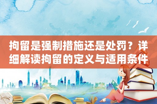 拘留是強(qiáng)制措施還是處罰？詳細(xì)解讀拘留的定義與適用條件