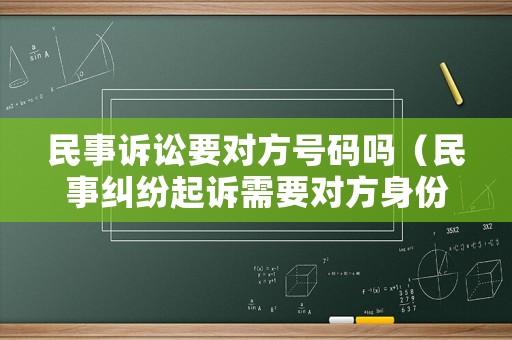 民事訴訟要對(duì)方號(hào)碼嗎（民事糾紛起訴需要對(duì)方身份證嗎）