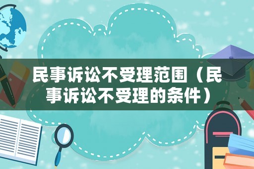 民事訴訟不受理范圍（民事訴訟不受理的條件）