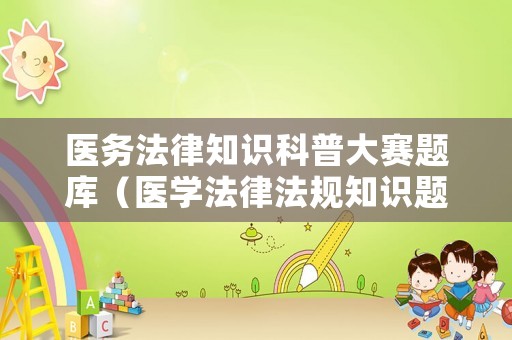 醫(yī)務(wù)法律知識(shí)科普大賽題庫(kù)（醫(yī)學(xué)法律法規(guī)知識(shí)題庫(kù)）