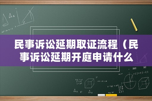 民事訴訟延期取證流程（民事訴訟延期開庭申請什么時間提出）