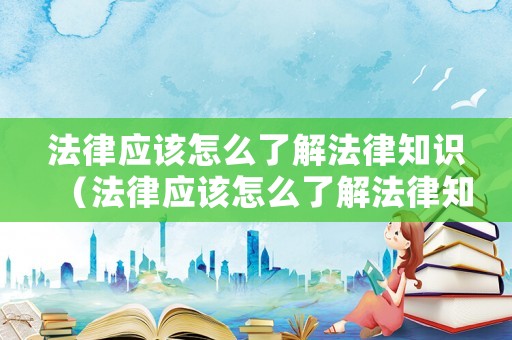 法律應(yīng)該怎么了解法律知識(shí)（法律應(yīng)該怎么了解法律知識(shí)呢）