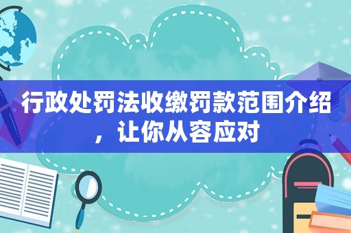 行政處罰法收繳罰款范圍介紹，讓你從容應(yīng)對(duì)