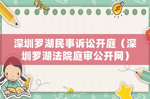 深圳羅湖民事訴訟開(kāi)庭（深圳羅湖法院庭審公開(kāi)網(wǎng)）