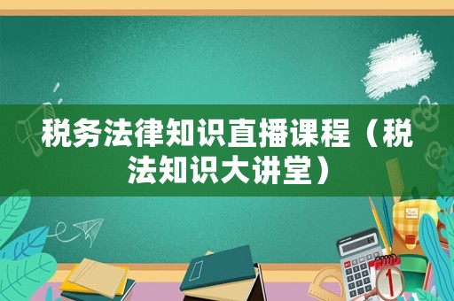 稅務(wù)法律知識(shí)直播課程（稅法知識(shí)大講堂）