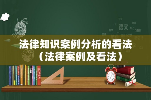 法律知識案例分析的看法（法律案例及看法）