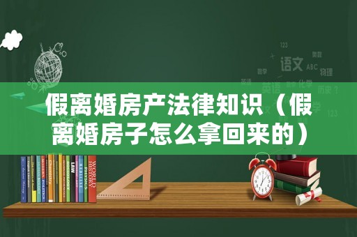 假離婚房產(chǎn)法律知識(shí)（假離婚房子怎么拿回來的）