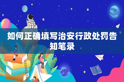 如何正確填寫治安行政處罰告知筆錄