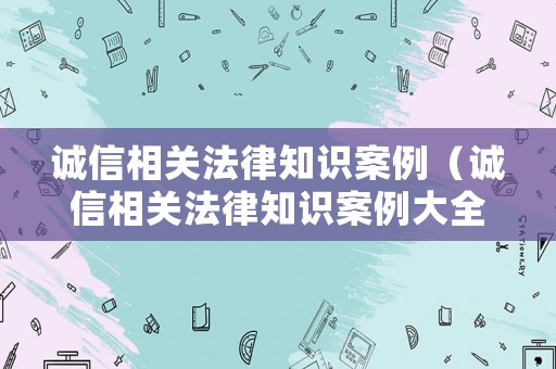 誠(chéng)信相關(guān)法律知識(shí)案例（誠(chéng)信相關(guān)法律知識(shí)案例大全）