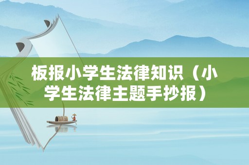 板報(bào)小學(xué)生法律知識(shí)（小學(xué)生法律主題手抄報(bào)）