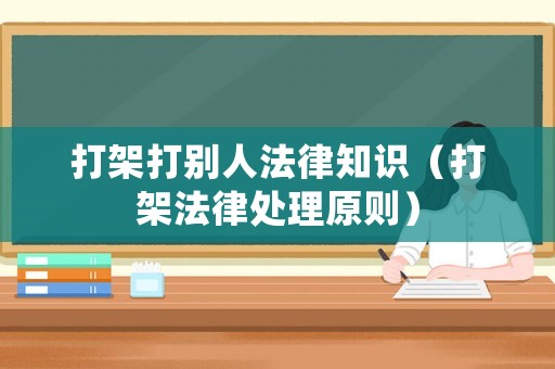 打架打別人法律知識（打架法律處理原則）