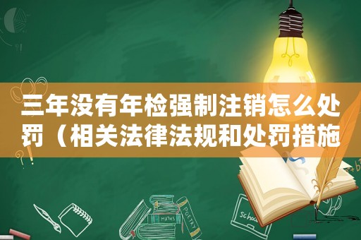 三年沒有年檢強制注銷怎么處罰（相關法律法規(guī)和處罰措施）