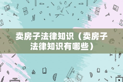 賣房子法律知識(shí)（賣房子法律知識(shí)有哪些）