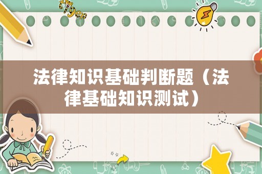 法律知識(shí)基礎(chǔ)判斷題（法律基礎(chǔ)知識(shí)測(cè)試）