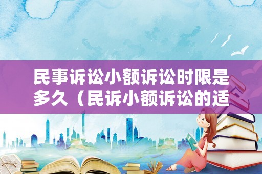 民事訴訟小額訴訟時(shí)限是多久（民訴小額訴訟的適用條件）
