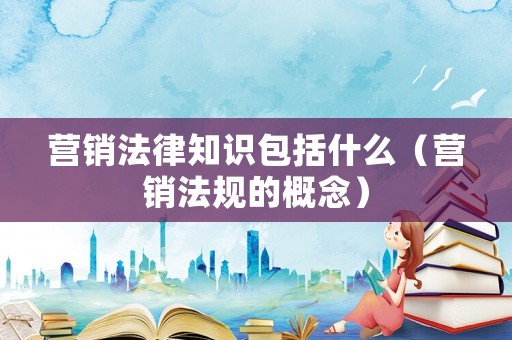 營銷法律知識包括什么（營銷法規(guī)的概念）