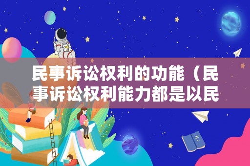 民事訴訟權利的功能（民事訴訟權利能力都是以民事權利能力為基礎的）