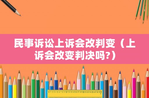 民事訴訟上訴會(huì)改判變（上訴會(huì)改變判決嗎?）