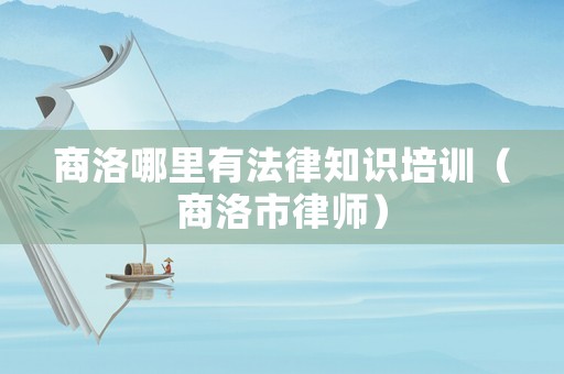 商洛哪里有法律知識培訓（商洛市律師）